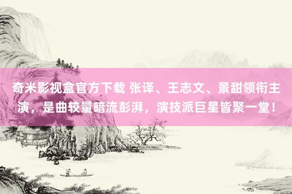 奇米影视盒官方下载 张译、王志文、景甜领衔主演，是曲较量暗流彭湃，演技派巨星皆聚一堂！