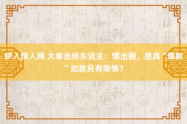 伊人情人网 大奉击柝东谈主：爆出圈，是真“爆剧”如故另有隐情？