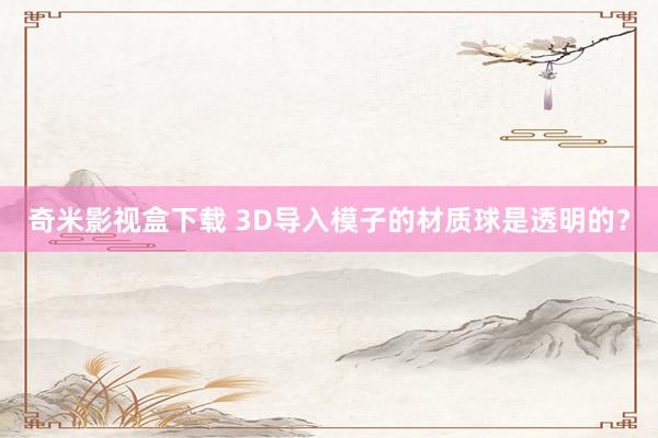 奇米影视盒下载 3D导入模子的材质球是透明的？