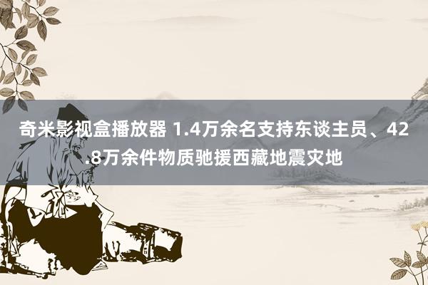 奇米影视盒播放器 1.4万余名支持东谈主员、42.8万余件物质驰援西藏地震灾地