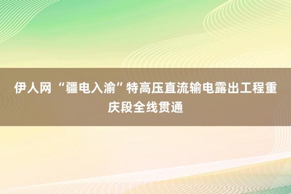 伊人网 “疆电入渝”特高压直流输电露出工程重庆段全线贯通