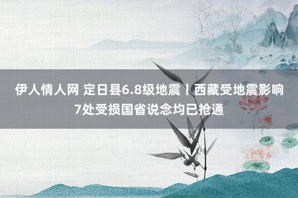 伊人情人网 定日县6.8级地震丨西藏受地震影响7处受损国省说念均已抢通