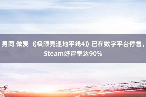 男同 做爱 《极限竞速地平线4》已在数字平台停售，Steam好评率达90%