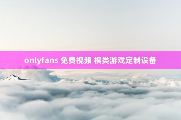 onlyfans 免费视频 棋类游戏定制设备