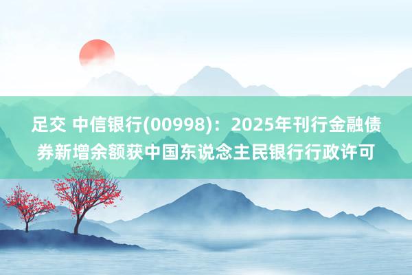 足交 中信银行(00998)：2025年刊行金融债券新增余额获中国东说念主民银行行政许可