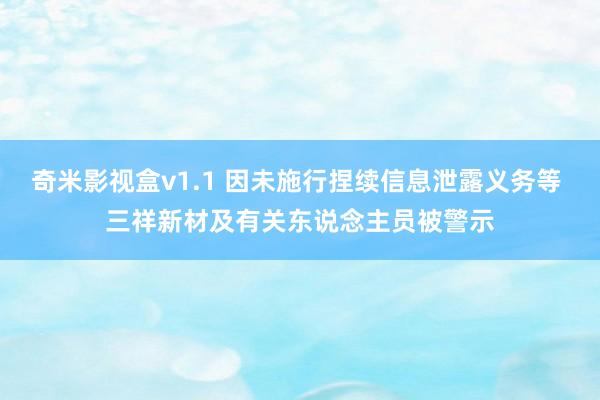 奇米影视盒v1.1 因未施行捏续信息泄露义务等 三祥新材及有关东说念主员被警示