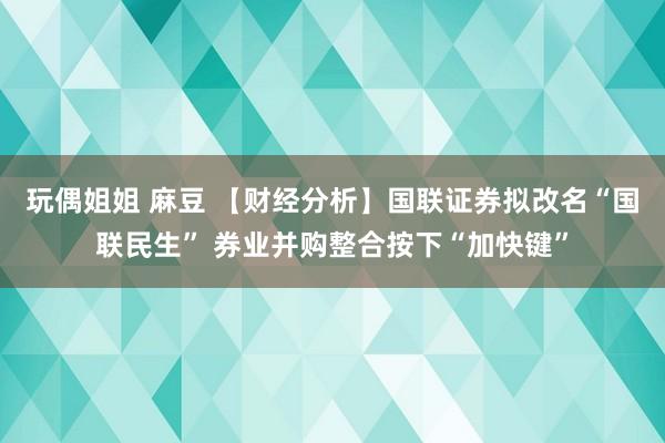 玩偶姐姐 麻豆 【财经分析】国联证券拟改名“国联民生” 券业并购整合按下“加快键”