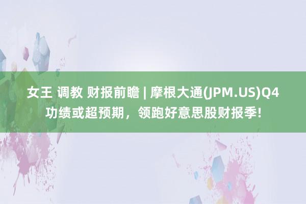 女王 调教 财报前瞻 | 摩根大通(JPM.US)Q4功绩或超预期，领跑好意思股财报季!