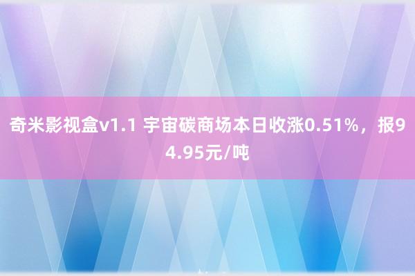 奇米影视盒v1.1 宇宙碳商场本日收涨0.51%，报94.95元/吨