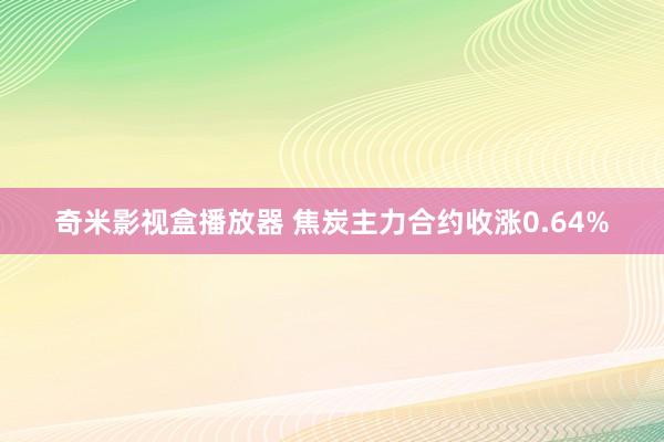 奇米影视盒播放器 焦炭主力合约收涨0.64%