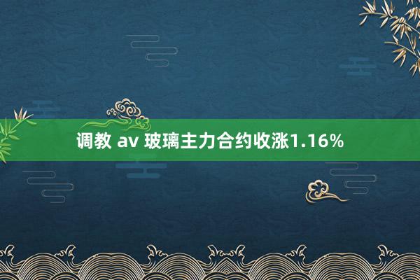 调教 av 玻璃主力合约收涨1.16%