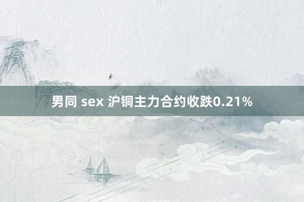 男同 sex 沪铜主力合约收跌0.21%