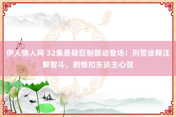 伊人情人网 32集悬疑巨制颤动登场！刑警诠释注解智斗，剧情扣东谈主心弦