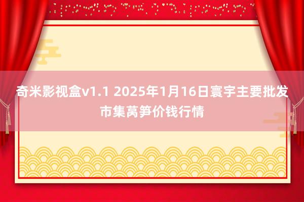 奇米影视盒v1.1 2025年1月16日寰宇主要批发市集莴笋价钱行情