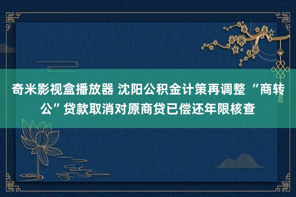 奇米影视盒播放器 沈阳公积金计策再调整 “商转公”贷款取消对原商贷已偿还年限核查