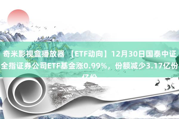 奇米影视盒播放器 【ETF动向】12月30日国泰中证全指证券公司ETF基金涨0.99%，份额减少3.17亿份