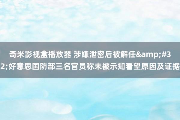 奇米影视盒播放器 涉嫌泄密后被解任&#32;好意思国防部三名官员称未被示知看望原因及证据